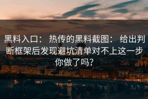黑料入口： 热传的黑料截图： 给出判断框架后发现避坑清单对不上这一步你做了吗？