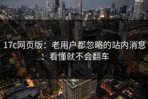 17c网页版：老用户都忽略的站内消息：看懂就不会翻车
