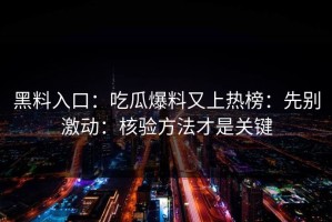 黑料入口：吃瓜爆料又上热榜：先别激动：核验方法才是关键