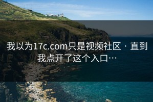 我以为17c.com只是视频社区 · 直到我点开了这个入口…