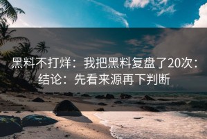 黑料不打烊：我把黑料复盘了20次：结论：先看来源再下判断