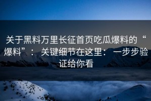 关于黑料万里长征首页吃瓜爆料的“爆料”： 关键细节在这里： 一步步验证给你看