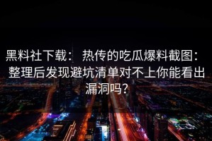 黑料社下载： 热传的吃瓜爆料截图： 整理后发现避坑清单对不上你能看出漏洞吗？