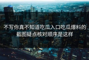 不写你真不知道吃瓜入口吃瓜爆料的截图疑点核对顺序是这样