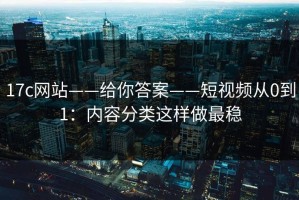 17c网站——给你答案——短视频从0到1：内容分类这样做最稳