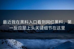 最近我在黑料入口看到网红黑料，第一反应是上头关键细节在这里
