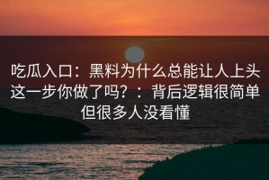 吃瓜入口：黑料为什么总能让人上头这一步你做了吗？：背后逻辑很简单但很多人没看懂