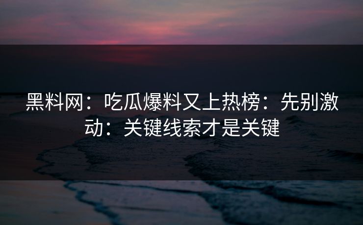 黑料网：吃瓜爆料又上热榜：先别激动：关键线索才是关键