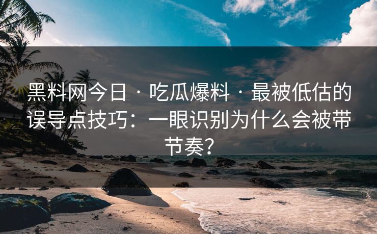 黑料网今日 · 吃瓜爆料 · 最被低估的误导点技巧：一眼识别为什么会被带节奏？
