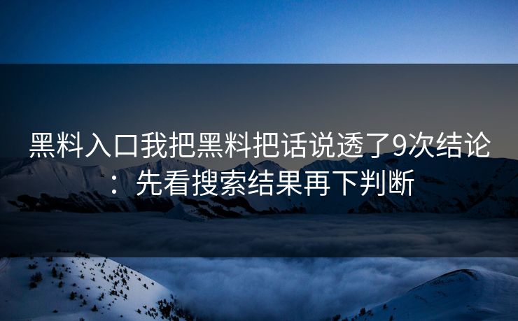 黑料入口我把黑料把话说透了9次结论：先看搜索结果再下判断