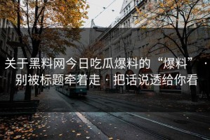 关于黑料网今日吃瓜爆料的“爆料” · 别被标题牵着走 · 把话说透给你看