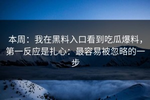本周：我在黑料入口看到吃瓜爆料，第一反应是扎心：最容易被忽略的一步