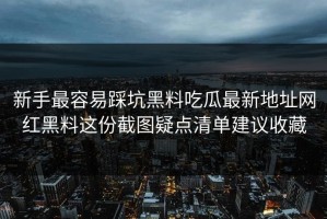 新手最容易踩坑黑料吃瓜最新地址网红黑料这份截图疑点清单建议收藏