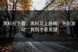黑料社下载：黑料又上热榜：先别激动：真伪才是关键