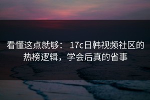 看懂这点就够： 17c日韩视频社区的热榜逻辑，学会后真的省事