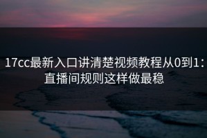 17cc最新入口讲清楚视频教程从0到1：直播间规则这样做最稳