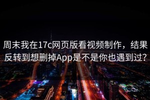 周末我在17c网页版看视频制作，结果反转到想删掉App是不是你也遇到过？