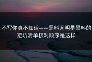不写你真不知道——黑料网明星黑料的避坑清单核对顺序是这样