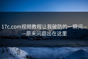 17c.com视频教程让我破防的一瞬间——原来问题出在这里