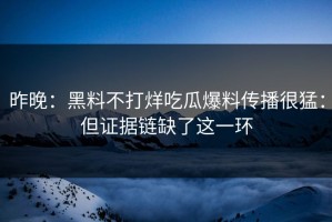 昨晚：黑料不打烊吃瓜爆料传播很猛：但证据链缺了这一环