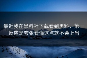 最近我在黑料社下载看到黑料，第一反应是夸张看懂这点就不会上当