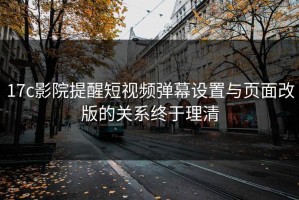 17c影院提醒短视频弹幕设置与页面改版的关系终于理清