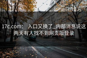 17c.com： 入口又换了_内部消息说这两天有人找不到网页版登录