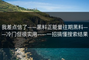 我差点信了——黑料正能量往期黑料——冷门但很实用——一招搞懂搜索结果