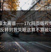 这一幕太离谱——17c网页版视频制作这波反转到我失眠这算不算被坑了_