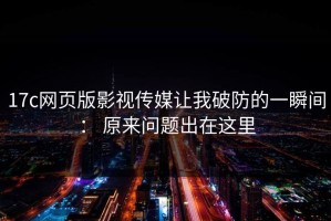 17c网页版影视传媒让我破防的一瞬间： 原来问题出在这里