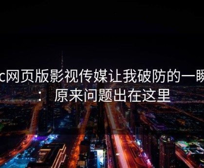 17c网页版影视传媒让我破防的一瞬间： 原来问题出在这里