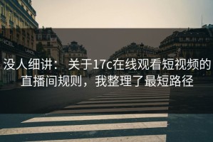 没人细讲： 关于17c在线观看短视频的直播间规则，我整理了最短路径