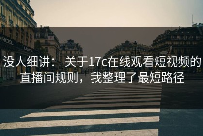没人细讲： 关于17c在线观看短视频的直播间规则，我整理了最短路径