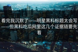 看完我沉默了——明星黑料标题太会写——但黑料吃瓜网里这几个证据链要先看