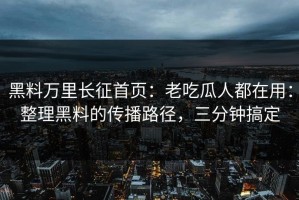 黑料万里长征首页：老吃瓜人都在用：整理黑料的传播路径，三分钟搞定