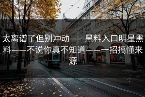 太离谱了但别冲动——黑料入口明星黑料——不说你真不知道——一招搞懂来源