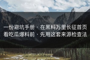 一份避坑手册 · 在黑料万里长征首页看吃瓜爆料前 · 先用这套来源检查法