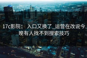 17c影院： 入口又换了_运营在改说今晚有人找不到搜索技巧
