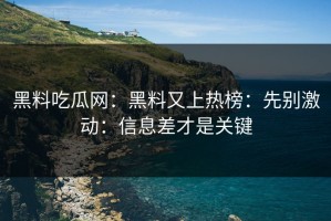 黑料吃瓜网：黑料又上热榜：先别激动：信息差才是关键