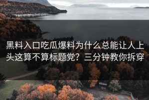 黑料入口吃瓜爆料为什么总能让人上头这算不算标题党？三分钟教你拆穿
