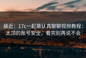 最近：17c一起草认真聊聊视频教程：太顶的账号安全，看完别再说不会