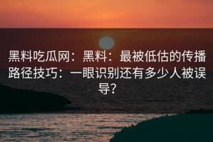 黑料吃瓜网：黑料：最被低估的传播路径技巧：一眼识别还有多少人被误导？