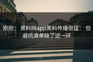 刚刚： 黑料网app黑料传播很猛： 但避坑清单缺了这一环