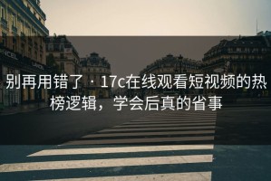 别再用错了 · 17c在线观看短视频的热榜逻辑，学会后真的省事