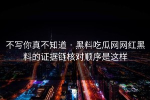 不写你真不知道 · 黑料吃瓜网网红黑料的证据链核对顺序是这样