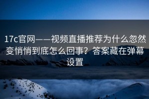 17c官网——视频直播推荐为什么忽然变悄悄到底怎么回事？答案藏在弹幕设置