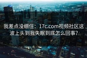 我差点没绷住：17c.com视频社区这波上头到我失眠到底怎么回事？