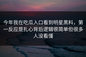 今年我在吃瓜入口看到明星黑料，第一反应是扎心背后逻辑很简单但很多人没看懂