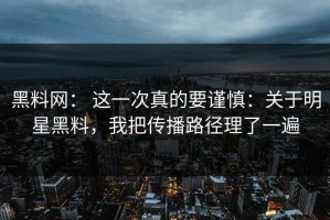 黑料网： 这一次真的要谨慎：关于明星黑料，我把传播路径理了一遍