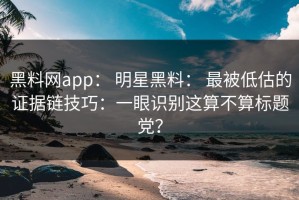 黑料网app： 明星黑料： 最被低估的证据链技巧：一眼识别这算不算标题党？